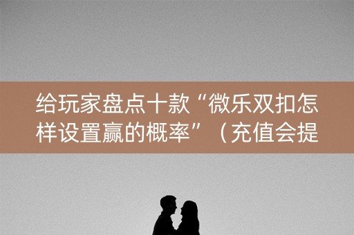 给玩家盘点十款“微乐双扣怎样设置赢的概率”（充值会提高胜率么)