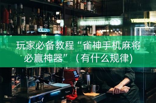 玩家必备教程“雀神手机麻将必赢神器”（有什么规律)