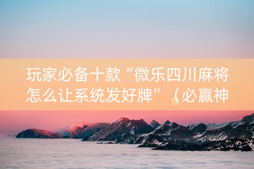 玩家必备十款“微乐四川麻将怎么让系统发好牌”（必赢神器辅助器)