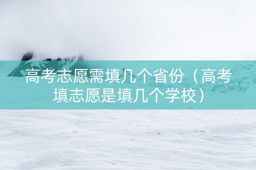 高考志愿需填几个省份（高考填志愿是填几个学校）