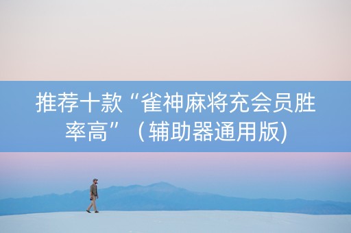 推荐十款“雀神麻将充会员胜率高”（辅助器通用版)