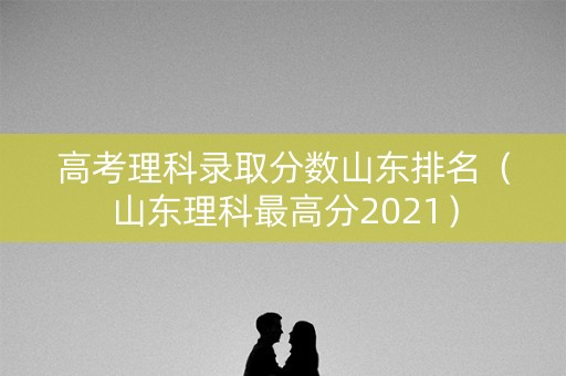 高考理科录取分数山东排名（山东理科最高分2021）