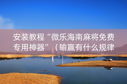 安装教程“微乐海南麻将免费专用神器”（输赢有什么规律)