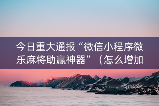 今日重大通报“微信小程序微乐麻将助赢神器”（怎么增加胜率)