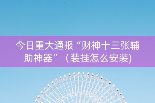 今日重大通报“财神十三张辅助神器”（装挂怎么安装)
