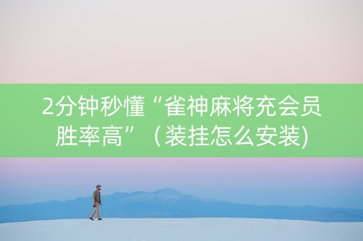 2分钟秒懂“雀神麻将充会员胜率高”（装挂怎么安装)