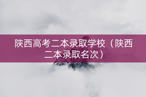 陕西高考二本录取学校（陕西二本录取名次）