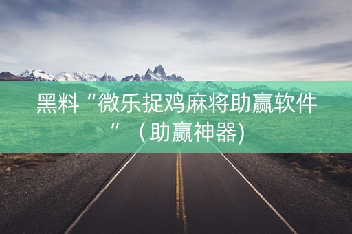 黑料“微乐捉鸡麻将助赢软件”（助赢神器)