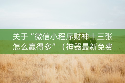 关于“微信小程序财神十三张怎么赢得多”（神器最新免费)