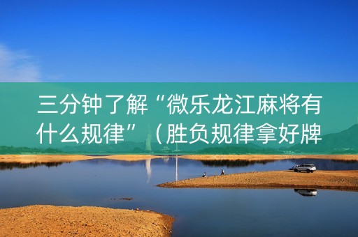 三分钟了解“微乐龙江麻将有什么规律”（胜负规律拿好牌)