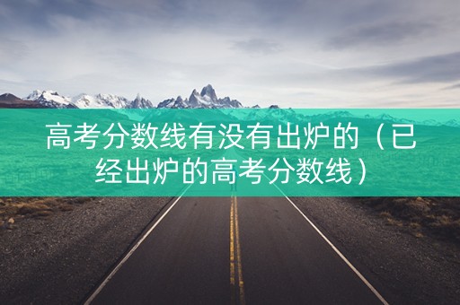 高考分数线有没有出炉的（已经出炉的高考分数线）