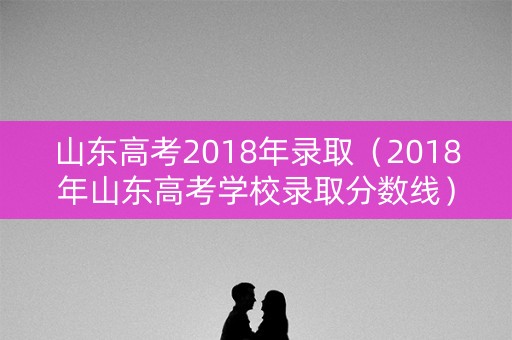 山东高考2018年录取（2018年山东高考学校录取分数线）