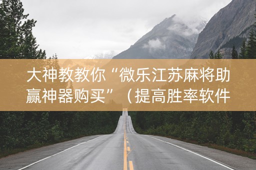 大神教教你“微乐江苏麻将助赢神器购买”（提高胜率软件)