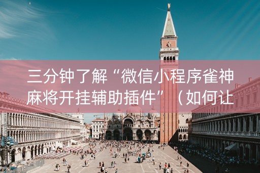 三分钟了解“微信小程序雀神麻将开挂辅助插件”（如何让系统发好牌)