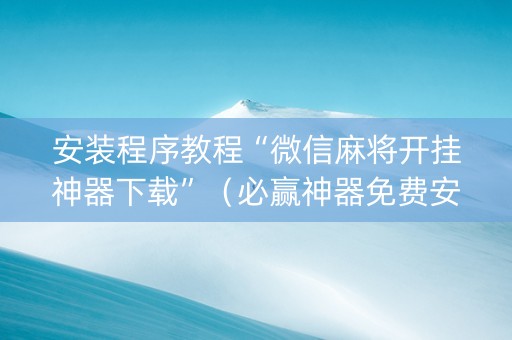 安装程序教程“微信麻将开挂神器下载”（必赢神器免费安装)