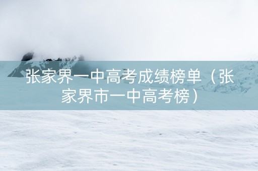 张家界一中高考成绩榜单（张家界市一中高考榜）
