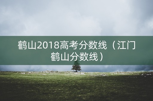 鹤山2018高考分数线（江门鹤山分数线）