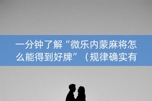 一分钟了解“微乐内蒙麻将怎么能得到好牌”（规律确实有挂)