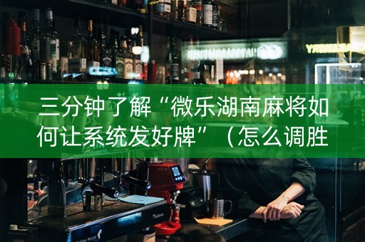 三分钟了解“微乐湖南麻将如何让系统发好牌”（怎么调胜率)