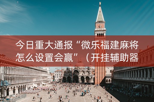 今日重大通报“微乐福建麻将怎么设置会赢”（开挂辅助器脚本)