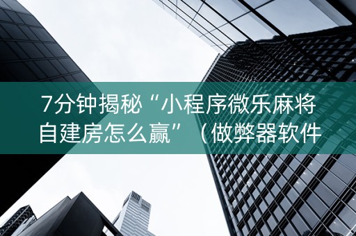 7分钟揭秘“小程序微乐麻将自建房怎么赢”（做弊器软件下载)