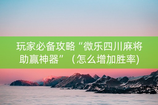 玩家必备攻略“微乐四川麻将助赢神器”（怎么增加胜率)