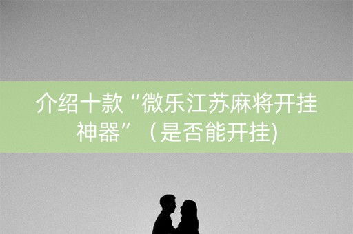 介绍十款“微乐江苏麻将开挂神器”（是否能开挂)
