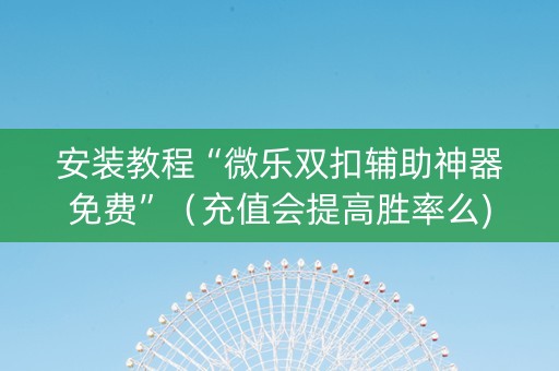 安装教程“微乐双扣辅助神器免费”（充值会提高胜率么)