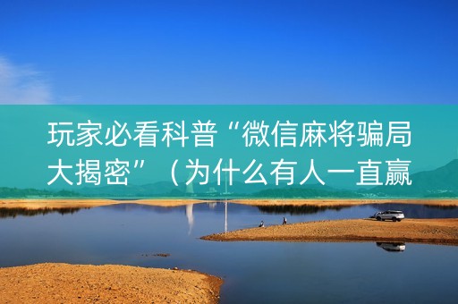 玩家必看科普“微信麻将骗局大揭密”（为什么有人一直赢)