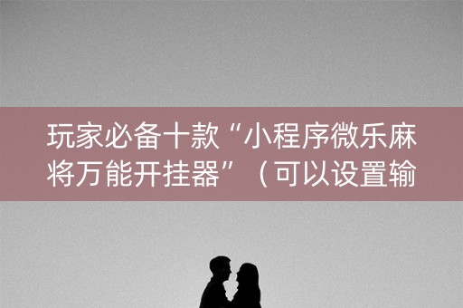 玩家必备十款“小程序微乐麻将万能开挂器”（可以设置输赢吗)