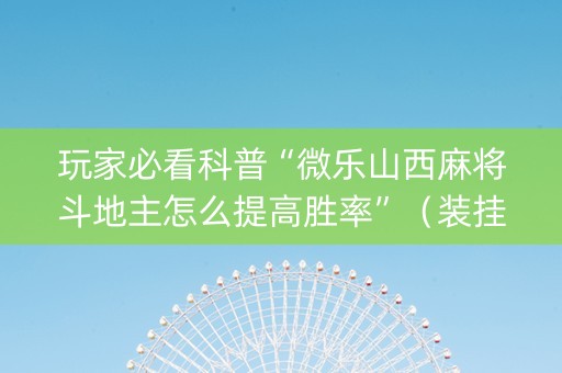 玩家必看科普“微乐山西麻将斗地主怎么提高胜率”（装挂怎么安装)