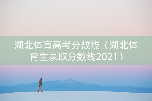湖北体肓高考分数线（湖北体育生录取分数线2021）