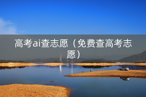 高考ai查志愿（免费查高考志愿）
