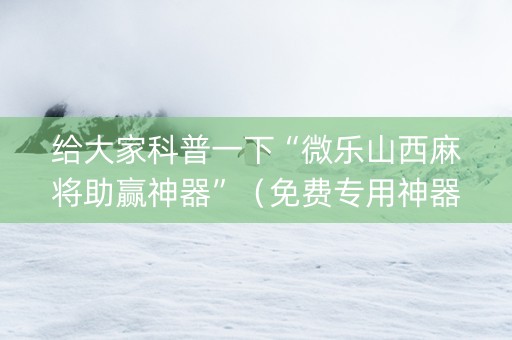 给大家科普一下“微乐山西麻将助赢神器”（免费专用神器)