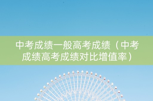 中考成绩一般高考成绩（中考成绩高考成绩对比增值率）