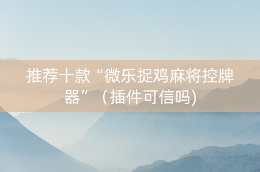 推荐十款“微乐捉鸡麻将控牌器”（插件可信吗)