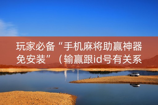 玩家必备“手机麻将助赢神器免安装”（输赢跟id号有关系吗)