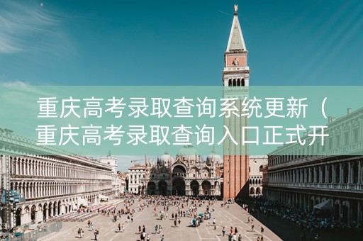 重庆高考录取查询系统更新（重庆高考录取查询入口正式开放）