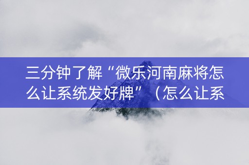 三分钟了解“微乐河南麻将怎么让系统发好牌”（怎么让系统给自己好牌)