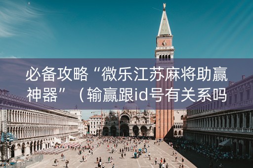 必备攻略“微乐江苏麻将助赢神器”（输赢跟id号有关系吗)