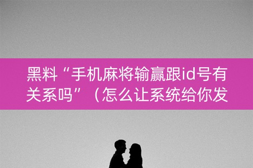 黑料“手机麻将输赢跟id号有关系吗”（怎么让系统给你发好牌)