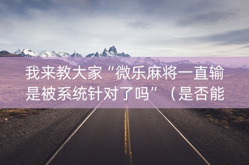 我来教大家“微乐麻将一直输是被系统针对了吗”（是否能开挂)