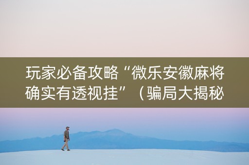 玩家必备攻略“微乐安徽麻将确实有透视挂”（骗局大揭秘)