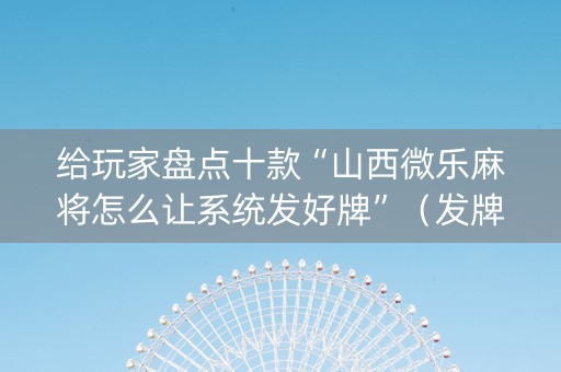 给玩家盘点十款“山西微乐麻将怎么让系统发好牌”（发牌有什么规律吗)