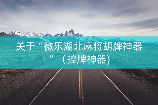 关于“微乐湖北麻将胡牌神器”（控牌神器)