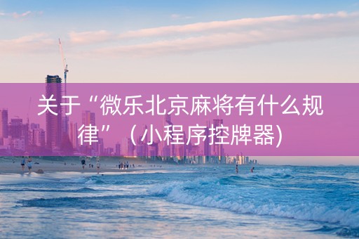 关于“微乐北京麻将有什么规律”（小程序控牌器)