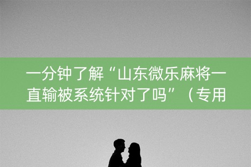 一分钟了解“山东微乐麻将一直输被系统针对了吗”（专用神器)