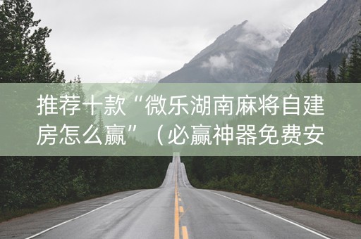 推荐十款“微乐湖南麻将自建房怎么赢”（必赢神器免费安装)