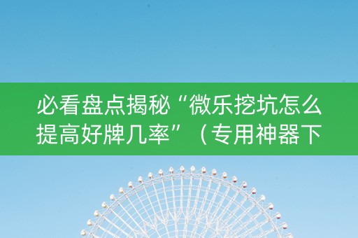 必看盘点揭秘“微乐挖坑怎么提高好牌几率”（专用神器下载)