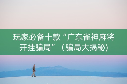 玩家必备十款“广东雀神麻将开挂骗局”（骗局大揭秘)